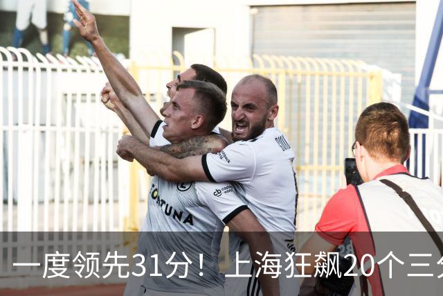一度领先31分！上海狂飙20个三分打崩广东防线 卢伟末节放水还3-17
