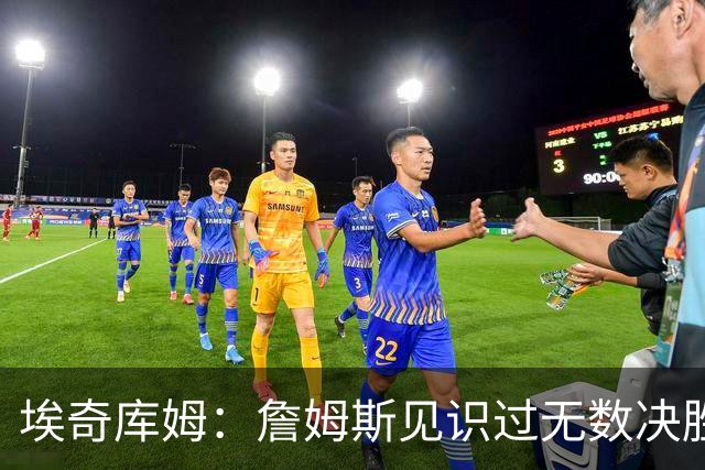 埃奇库姆：詹姆斯见识过无数决胜局面 他的沉稳和发声给我们信心