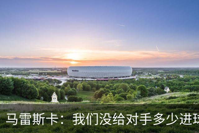 马雷斯卡：我们没给对手多少进球机会；防守表现并不让我担忧